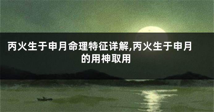 丙火生于申月命理特征详解,丙火生于申月的用神取用