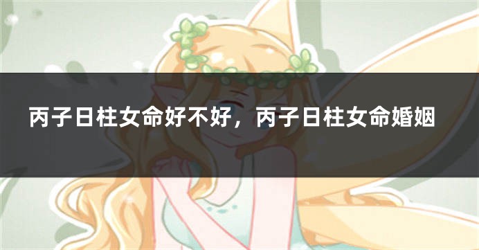 丙子日柱女命好不好，丙子日柱女命婚姻