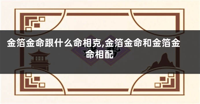 金箔金命跟什么命相克,金箔金命和金箔金命相配
