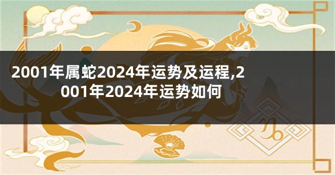 2001年属蛇2024年运势及运程,2001年2024年运势如何