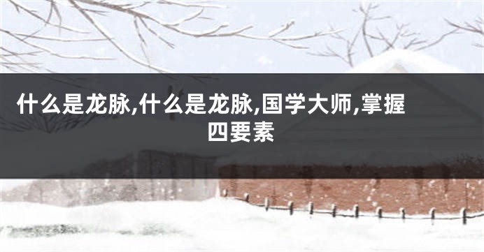什么是龙脉,什么是龙脉,国学大师,掌握四要素