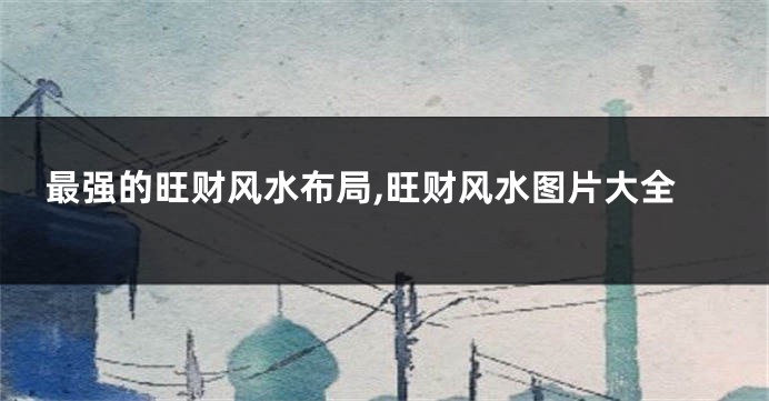 最强的旺财风水布局,旺财风水图片大全