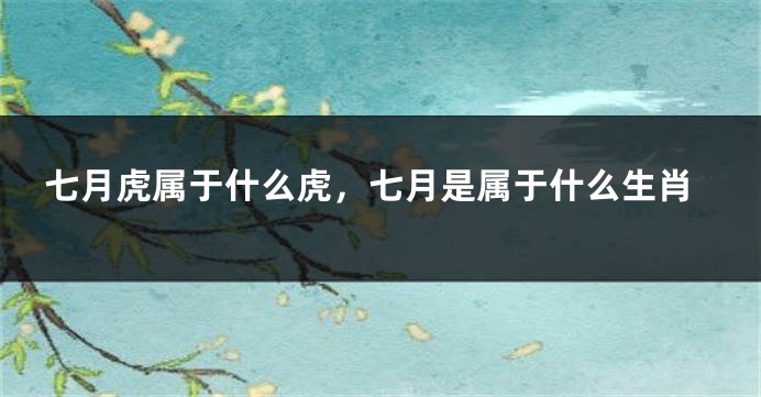 七月虎属于什么虎，七月是属于什么生肖