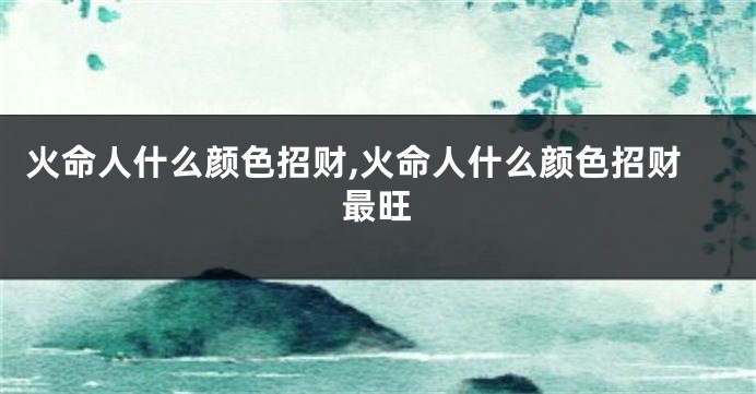 火命人什么颜色招财,火命人什么颜色招财最旺