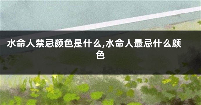 水命人禁忌颜色是什么,水命人最忌什么颜色