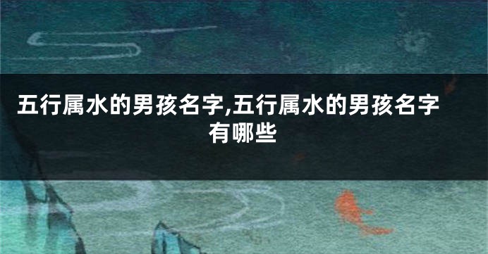 五行属水的男孩名字,五行属水的男孩名字有哪些