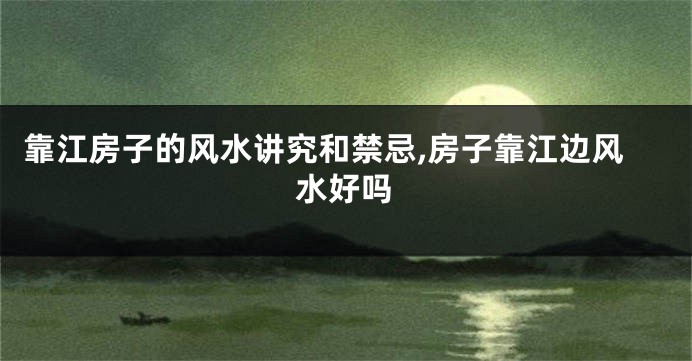 靠江房子的风水讲究和禁忌,房子靠江边风水好吗