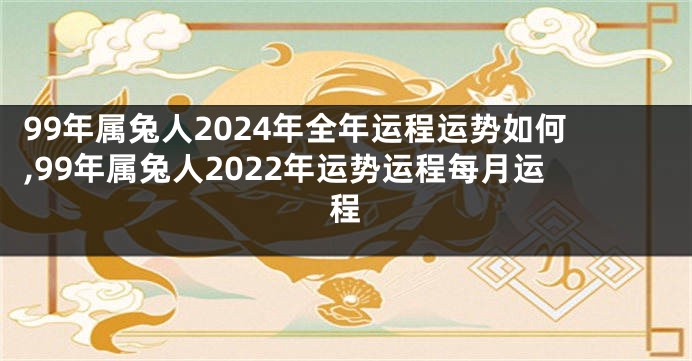 99年属兔人2024年全年运程运势如何,99年属兔人2022年运势运程每月运程