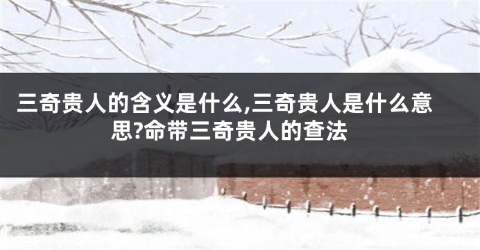 三奇贵人的含义是什么,三奇贵人是什么意思?命带三奇贵人的查法