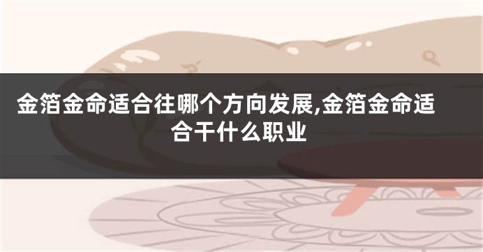 金箔金命适合往哪个方向发展,金箔金命适合干什么职业