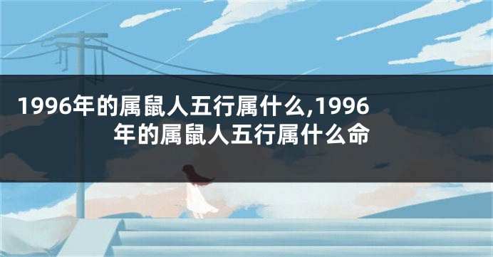 1996年的属鼠人五行属什么,1996年的属鼠人五行属什么命