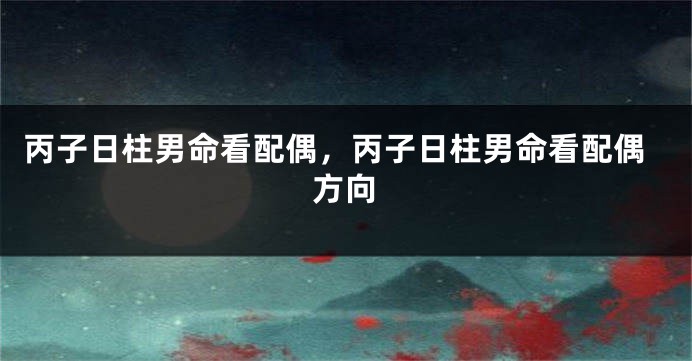 丙子日柱男命看配偶，丙子日柱男命看配偶方向