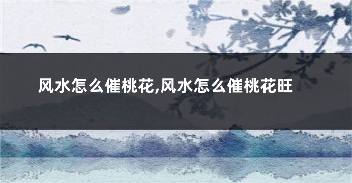 风水怎么催桃花,风水怎么催桃花旺