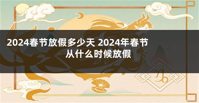 2024春节放假多少天 2024年春节从什么时候放假
