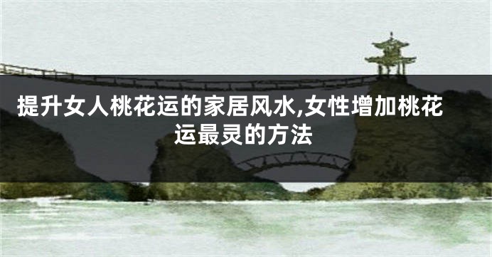 提升女人桃花运的家居风水,女性增加桃花运最灵的方法