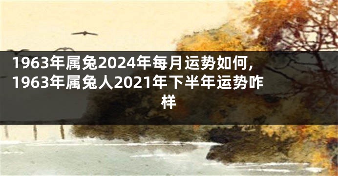 1963年属兔2024年每月运势如何,1963年属兔人2021年下半年运势咋样