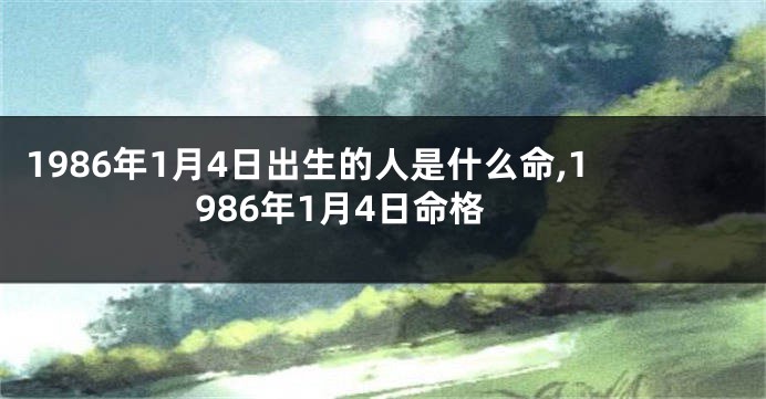 1986年1月4日出生的人是什么命,1986年1月4日命格