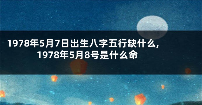 1978年5月7日出生八字五行缺什么,1978年5月8号是什么命