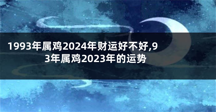 1993年属鸡2024年财运好不好,93年属鸡2023年的运势
