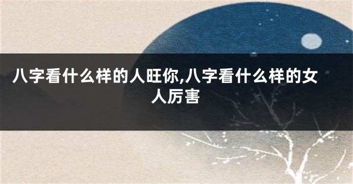 八字看什么样的人旺你,八字看什么样的女人厉害