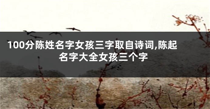 100分陈姓名字女孩三字取自诗词,陈起名字大全女孩三个字