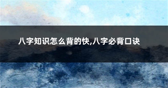 八字知识怎么背的快,八字必背口诀