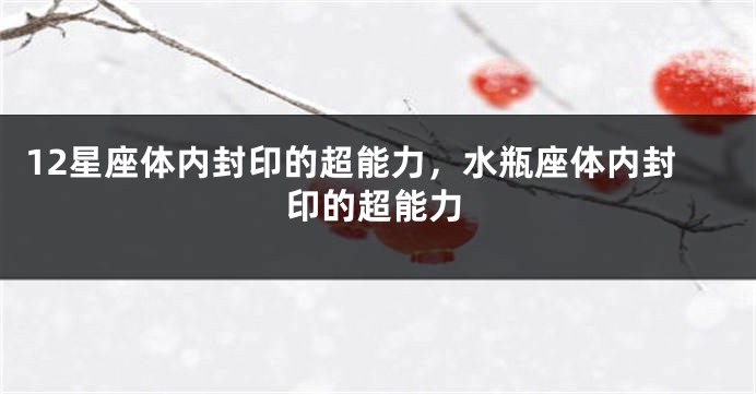 12星座体内封印的超能力，水瓶座体内封印的超能力