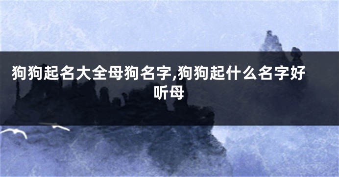 狗狗起名大全母狗名字,狗狗起什么名字好听母