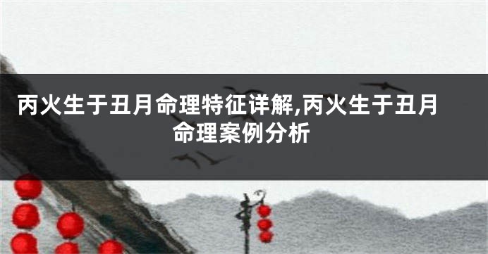 丙火生于丑月命理特征详解,丙火生于丑月命理案例分析