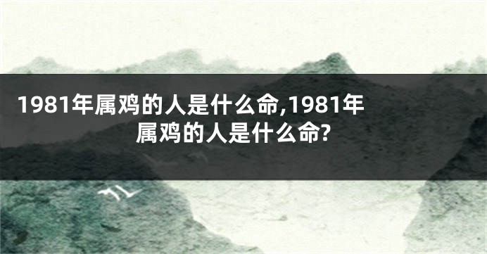 1981年属鸡的人是什么命,1981年属鸡的人是什么命?
