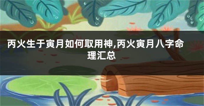 丙火生于寅月如何取用神,丙火寅月八字命理汇总