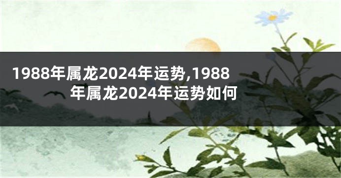1988年属龙2024年运势,1988年属龙2024年运势如何