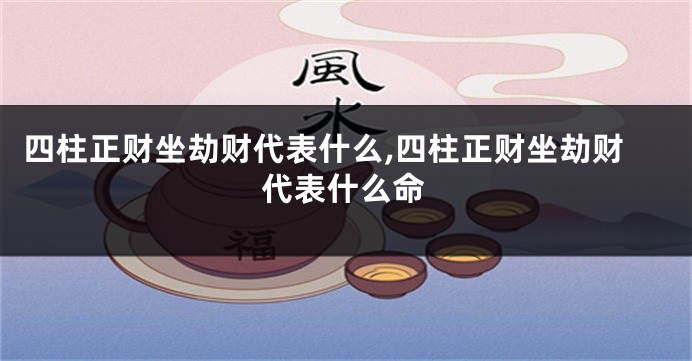 四柱正财坐劫财代表什么,四柱正财坐劫财代表什么命