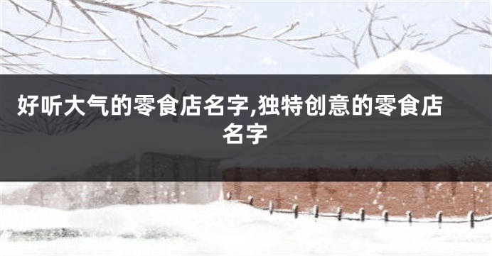 好听大气的零食店名字,独特创意的零食店名字