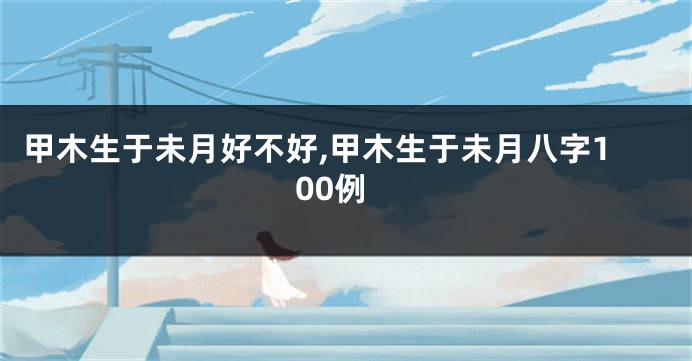 甲木生于未月好不好,甲木生于未月八字100例