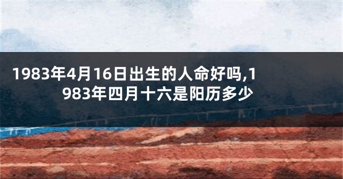 1983年4月16日出生的人命好吗,1983年四月十六是阳历多少