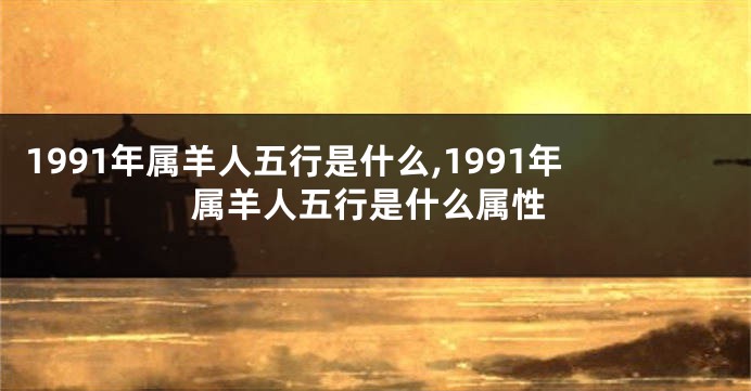 1991年属羊人五行是什么,1991年属羊人五行是什么属性