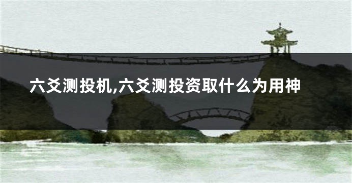 六爻测投机,六爻测投资取什么为用神