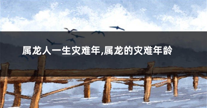 属龙人一生灾难年,属龙的灾难年龄