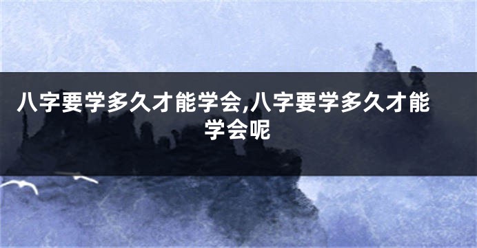 八字要学多久才能学会,八字要学多久才能学会呢