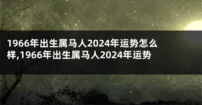 1966年出生属马人2024年运势怎么样,1966年出生属马人2024年运势