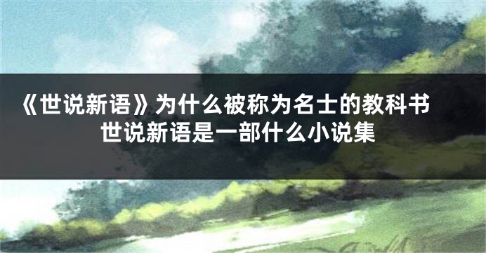 《世说新语》为什么被称为名士的教科书 世说新语是一部什么小说集