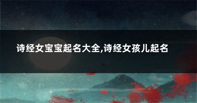 诗经女宝宝起名大全,诗经女孩儿起名