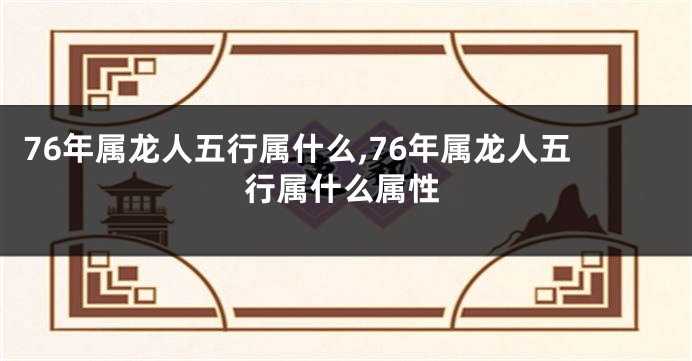 76年属龙人五行属什么,76年属龙人五行属什么属性