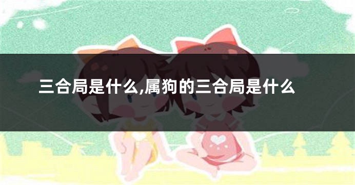 三合局是什么,属狗的三合局是什么