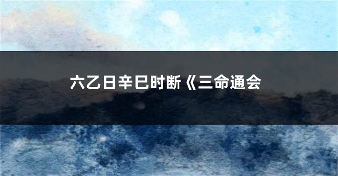 六乙日辛巳时断《三命通会