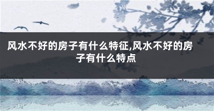 风水不好的房子有什么特征,风水不好的房子有什么特点