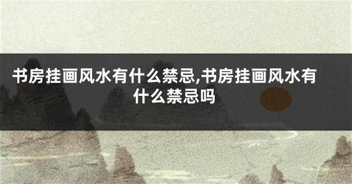 书房挂画风水有什么禁忌,书房挂画风水有什么禁忌吗