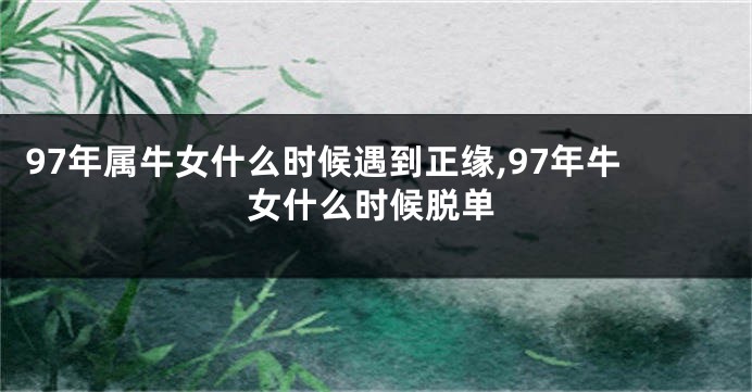 97年属牛女什么时候遇到正缘,97年牛女什么时候脱单