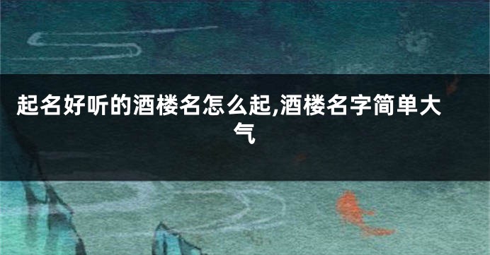 起名好听的酒楼名怎么起,酒楼名字简单大气